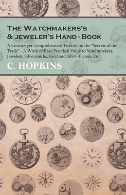 The Watchmakers's and jeweler's Hand-Book;A Concise yet Comprehensive Treatise on the "Secrets of the Trade" - A Work of Rare Practical Value to Watchmakers, Jewelers, Silversmiths, Gold and Silver-Platers, Etc - Hopkins, C