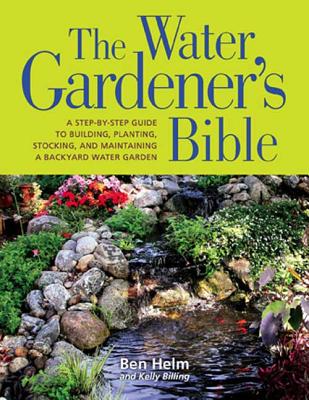 The Water Gardener's Bible: A Step-By-Step Guide to Building, Planting, Stocking, and Maintaining a Backyard Water Garden - Helm, Ben, and Kelly Billing