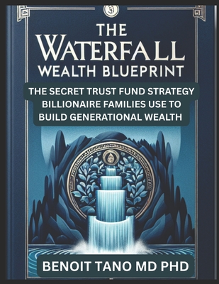 The Waterfall Wealth Blueprint: The Secret Trust Fund Strategy Billionaire Families Use to Build Generational Wealth - Tano, Benoit, MD, PhD