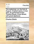 The Waterman: Or, the First of August. a Ballad Opera, in Two Acts. as Performed at the Theatre-Royal, Crow-Street, with Great Applause.