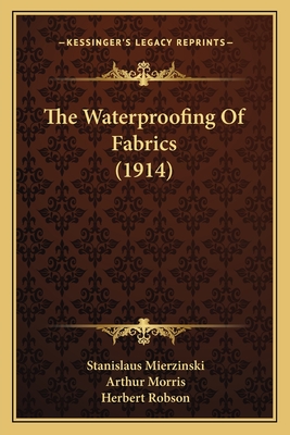 The Waterproofing of Fabrics (1914) - Mierzinski, Stanislaus, and Morris, Arthur (Translated by), and Robson, Herbert (Translated by)