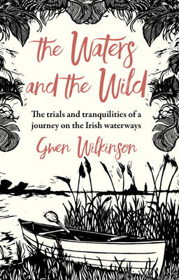 The Waters and the Wild: The Trials and Tranquilities of a Journey on Ireland's Waterways - Wilkinson, Gwen