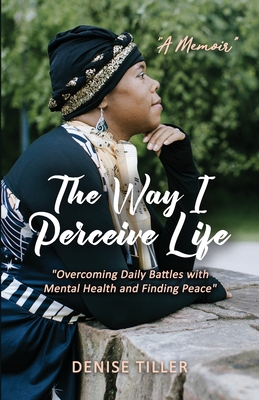 The Way I Perceive Life: "Overcoming Daily Battles with Mental Health and Finding Peace" - Tiller, Denise