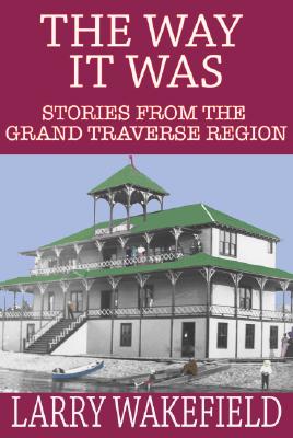 The Way It Was: Stories from the Grand Traverse Region - Wakefield, Larry