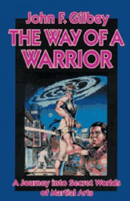 The Way of a Warrior: A Journey Into Secret Worlds of Martial Arts - Gilbey, John F, and Smith, Robert W