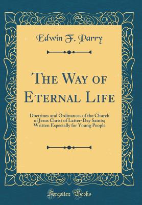 The Way of Eternal Life: Doctrines and Ordinances of the Church of Jesus Christ of Latter-Day Saints; Written Especially for Young People (Classic Reprint) - Parry, Edwin F