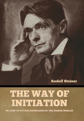 The Way of Initiation: Or, How to Attain Knowledge of the Higher Worlds - Steiner, Rudolf