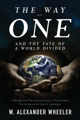 The Way of One and the Fate of a World Divided: A Message from the Universal Source of Paul Solomon for an Age on the Edge of Apocalypse - Wheeler, W Alexander