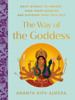 The Way of the Goddess: Daily Rituals to Awaken Your Inner Warrior and Discover Your True Self - Ajmera, Ananta Ripa