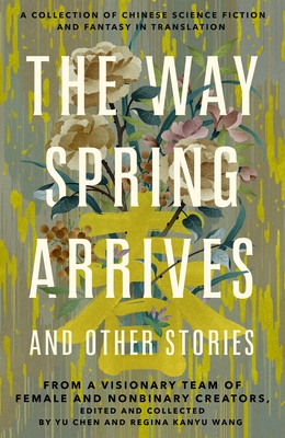 The Way Spring Arrives and Other Stories: A Collection of Chinese Science Fiction and Fantasy in Translation from a Visionary Team of Female and Nonbinary Creators - Chen, Yu, and Wang, Regina Kanyu