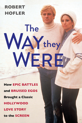 The Way They Were: How Epic Battles and Bruised Egos Brought a Classic Hollywood Love Story to the Screen - Hofler, Robert