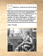 The Way to Be Rich and Respectable. Addressed to Men of Small Fortune. in This Pamphlet Is Given, Among a Variety of Other Estimates or Plans of Living, One Shewing That a Gentleman with Economy the Seventh Edition