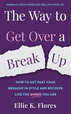 The Way to Get Over a Breakup: How to Get Past Your Breakup in Style and Recover Like the Queen You Are - Flores, Ellie K