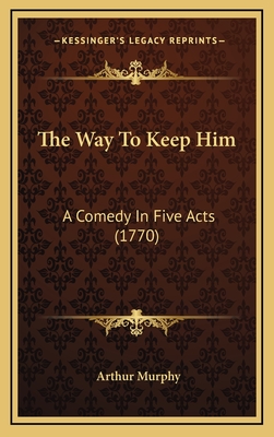 The Way to Keep Him: A Comedy in Five Acts (1770) - Murphy, Arthur