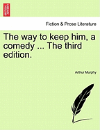 The Way to Keep Him, a Comedy ... the Third Edition. - Murphy, Arthur