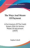 The Ways And Means Of Payment: A Full Analysis Of The Credit System, With Its Various Modes Of Adjustment (1859)