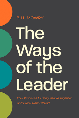 The Ways of the Leader: Four Practices to Bring People Together and Break New Ground - Mowry, Bill