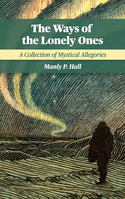 The Ways of the Lonely Ones: A Collection of Mystical Allegories - Hall, Manly P, and Ledbetter, Elizabeth (Foreword by)