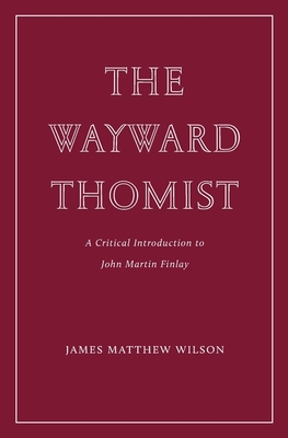 The Wayward Thomist: A Critical Introduction to John Martin Finlay - Wilson, James Matthew