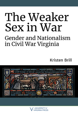 The Weaker Sex in War: Gender and Nationalism in Civil War Virginia - Brill, Kristen