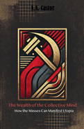 The Wealth of the Collective Mind: How the Masses Can Manifest Utopia