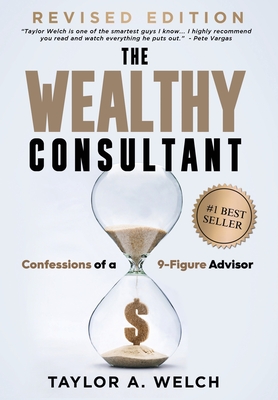 The Wealthy Consultant: Confessions of a 9-Figure Advisor - Welch, Taylor A