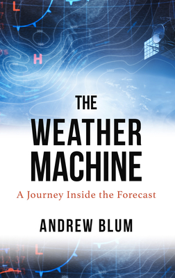 The Weather Machine: A Journey Inside the Forecast - Blum, Andrew