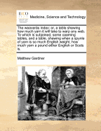 The Weaveras Index: Or, a Table Shewing How Much Yarn It Will Take to Warp Any Web. to Which Is Subjoined, Some Caaming Tables, and a Table, Shewing When a Spynle of Yarn Is So Much English Weight, How Much Yarn a Pound Either English or Scots Is. - Gardner, Matthew