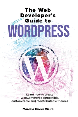 The Web Developer's Guide to WordPress: Learn how to create WooCommerce compatible, customizable and redistributable themes - Vieira, Marcelo Xavier