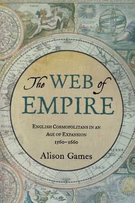 The Web of Empire: English Cosmopolitans in an Age of Expansion, 1560-1660 - Games, Alison
