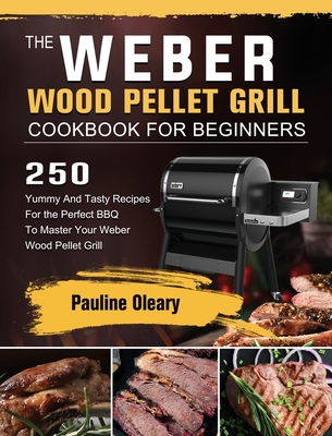 The Weber Wood Pellet Grill Cookbook For Beginners: 250 Yummy And Tasty Recipes For the Perfect BBQ To Master Your Weber Wood Pellet Grill - Oleary, Pauline