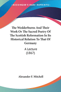 The Wedderburns and Their Work or the Sacred Poetry of the Scottish Reformation in Its Historical Relation to That of Germany: A Lecture (1867)