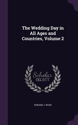 The Wedding Day in All Ages and Countries, Volume 2 - Wood, Edward J