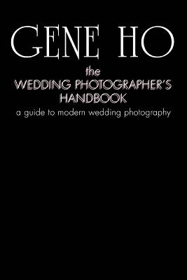 The Wedding Photographer's Handbook: A Guide to Modern Wedding Photography - Ho, Gene