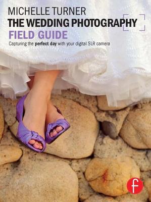 The Wedding Photography Field Guide: Capturing the Perfect Day with Your Digital SLR Camera - Turner, Michelle