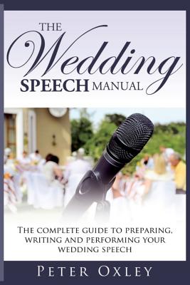 The Wedding Speech Manual: The Complete Guide to Preparing, Writing and Performing Your Wedding Speech - Oxley, Peter