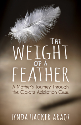 The Weight of a Feather: A Mother's Journey Through the Opiates Addiction Crisis - Araoz, Lynda Hacker