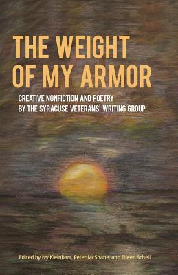 The Weight of My Armor: Creative Nonfiction and Poetry by the Syracuse Veterans' Writing Group - Kleinbart, Ivy (Editor), and McShane, Peter (Editor), and Schell, Eileen (Editor)