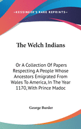 The Welch Indians: Or A Collection Of Papers Respecting A People Whose Ancestors Emigrated From Wales To America, In The Year 1170, With Prince Madoc