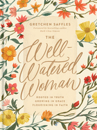 The Well-Watered Woman: Rooted in Truth, Growing in Grace, Flourishing in Faith