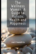 The Wellness Woman: A Guide to Holistic Health and Happiness