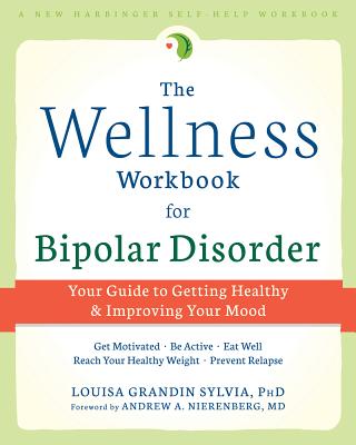 The Wellness Workbook for Bipolar Disorder: Your Guide to Getting Healthy and Improving Your Mood - Sylvia, Louisa Grandin, PhD, and Nierenberg, Andrew A, MD (Foreword by)