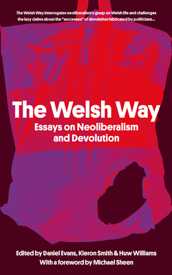 The Welsh Way: Essays on Neoliberalism and Devolution - Evans, Daniel (Editor), and Smith, Kieron (Editor), and Williams, Huw (Editor)