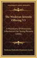 The Wesleyan Juvenile Offering V3: A Miscellany of Missionary Information for Young Persons (1846)