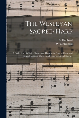 The Wesleyan Sacred Harp: a Collection of Choice Tunes and Hymns for Prayer, Class, and Camp Meetings, Choirs, and Congregational Singing - Hubbard, S (Stephen) (Creator), and McDonald, W (William) 1820-1901 (Creator)