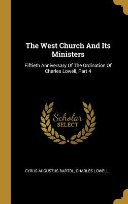 The West Church And Its Ministers: Fiftieth Anniversary Of The Ordination Of Charles Lowell, Part 4 - Bartol, Cyrus Augustus, and Lowell, Charles