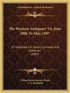 The Western Antiquary V6, June 1886 To May, 1887: Or Notebook For Devon, Cornwall, And Somerset (1887)