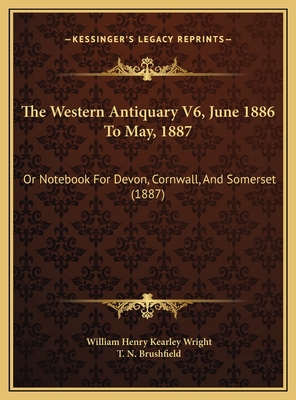 The Western Antiquary V6, June 1886 to May, 1887: Or Notebook for Devon, Cornwall, and Somerset (1887) - Wright, William Henry Kearley (Editor)