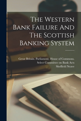 The Western Bank Failure And The Scottish Banking System - Great Britain Parliament House of C (Creator), and Neave, Sheffield, and Western Bank of Scotland (Creator)