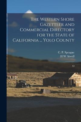 The Western Shore Gazetteer and Commercial Directory for the State of California ... Yolo County: O - Sprague, C P, and Atwell, H W